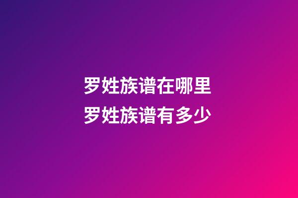 罗姓族谱在哪里 罗姓族谱有多少